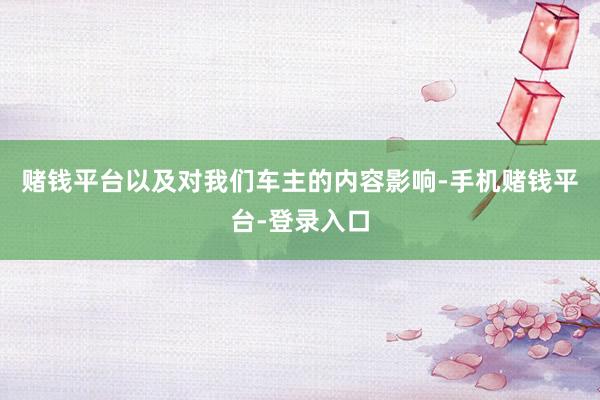 赌钱平台以及对我们车主的内容影响-手机赌钱平台-登录入口