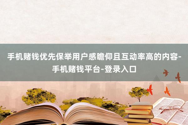 手机赌钱优先保举用户感瞻仰且互动率高的内容-手机赌钱平台-登录入口
