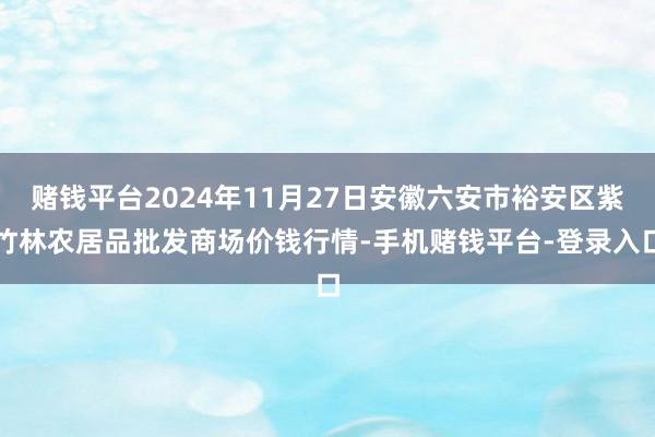 赌钱平台2024年11月27日安徽六安市裕安区紫竹林农居品批发商场价钱行情-手机赌钱平台-登录入口