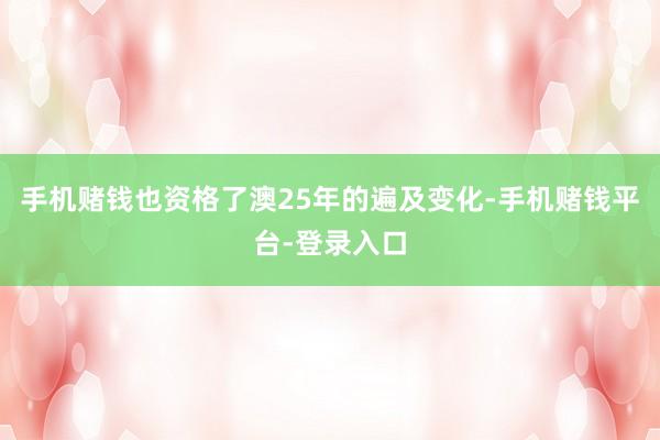 手机赌钱也资格了澳25年的遍及变化-手机赌钱平台-登录入口