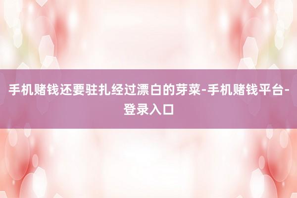 手机赌钱还要驻扎经过漂白的芽菜-手机赌钱平台-登录入口