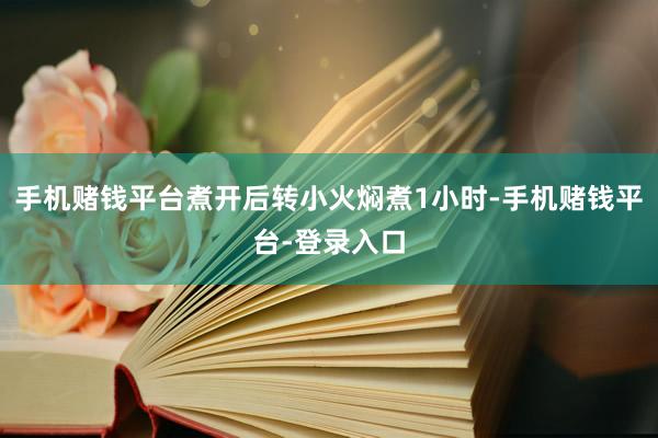 手机赌钱平台煮开后转小火焖煮1小时-手机赌钱平台-登录入口