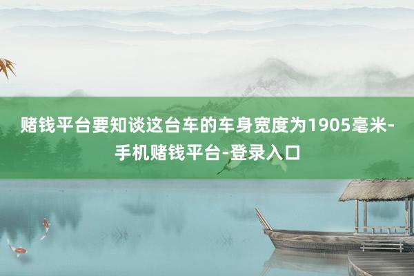 赌钱平台要知谈这台车的车身宽度为1905毫米-手机赌钱平台-登录入口