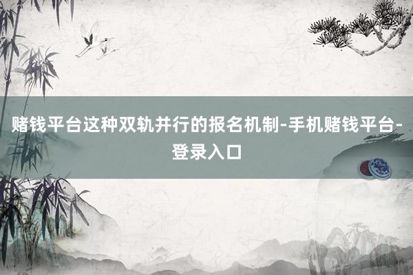 赌钱平台这种双轨并行的报名机制-手机赌钱平台-登录入口