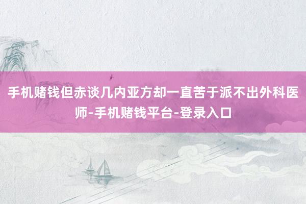 手机赌钱但赤谈几内亚方却一直苦于派不出外科医师-手机赌钱平台-登录入口