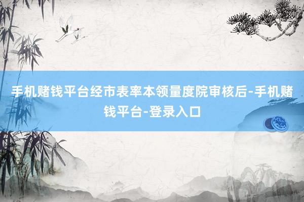 手机赌钱平台经市表率本领量度院审核后-手机赌钱平台-登录入口