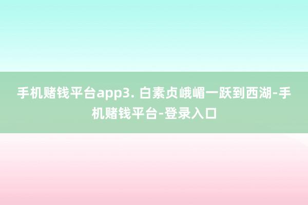 手机赌钱平台app3. 白素贞峨嵋一跃到西湖-手机赌钱平台-登录入口