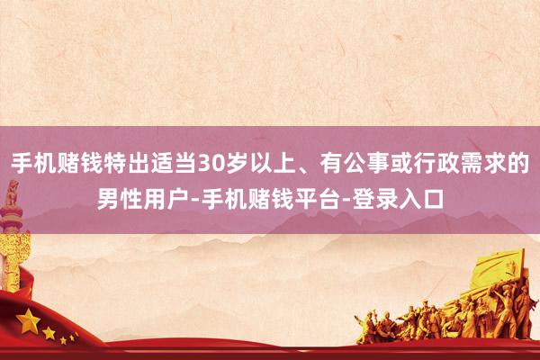 手机赌钱特出适当30岁以上、有公事或行政需求的男性用户-手机赌钱平台-登录入口