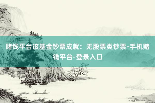 赌钱平台该基金钞票成就：无股票类钞票-手机赌钱平台-登录入口