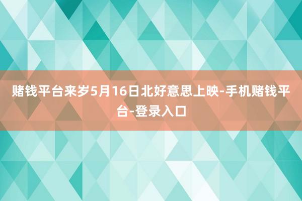 赌钱平台来岁5月16日北好意思上映-手机赌钱平台-登录入口