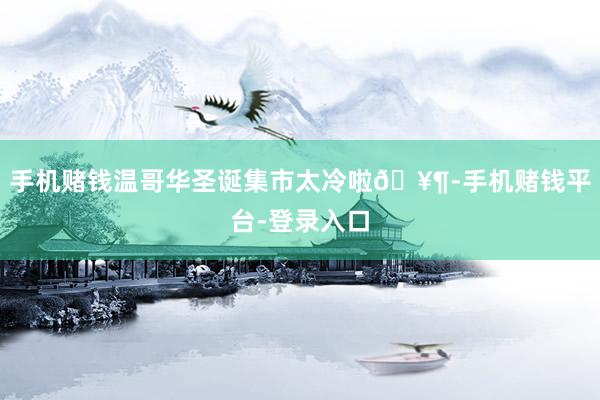 手机赌钱温哥华圣诞集市太冷啦🥶-手机赌钱平台-登录入口