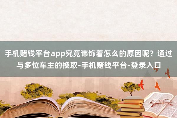 手机赌钱平台app究竟讳饰着怎么的原因呢？通过与多位车主的换取-手机赌钱平台-登录入口