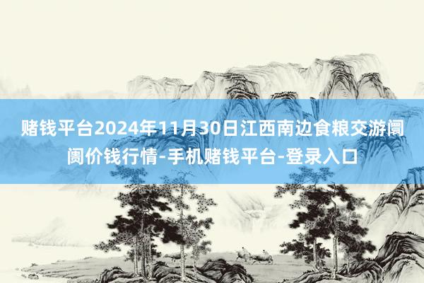 赌钱平台2024年11月30日江西南边食粮交游阛阓价钱行情-手机赌钱平台-登录入口