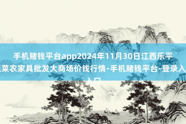 手机赌钱平台app2024年11月30日江西乐平蔬菜农家具批发大商场价钱行情-手机赌钱平台-登录入口