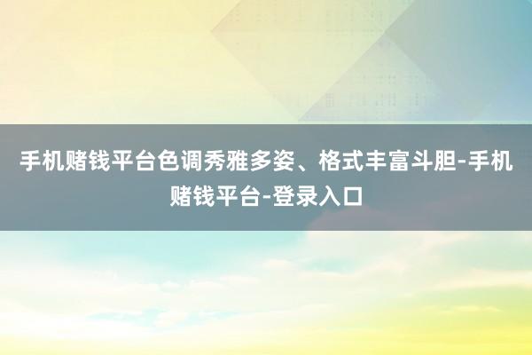 手机赌钱平台色调秀雅多姿、格式丰富斗胆-手机赌钱平台-登录入口