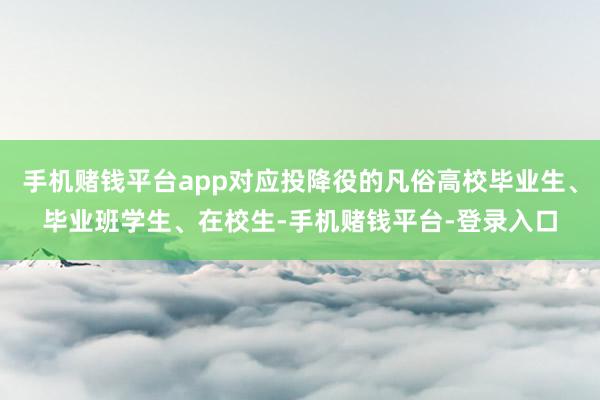 手机赌钱平台app对应投降役的凡俗高校毕业生、毕业班学生、在校生-手机赌钱平台-登录入口
