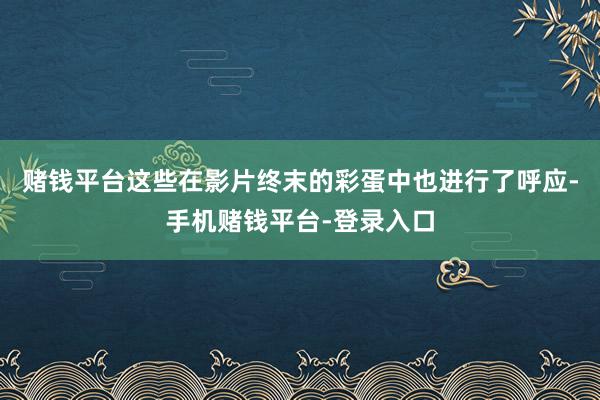 赌钱平台这些在影片终末的彩蛋中也进行了呼应-手机赌钱平台-登录入口