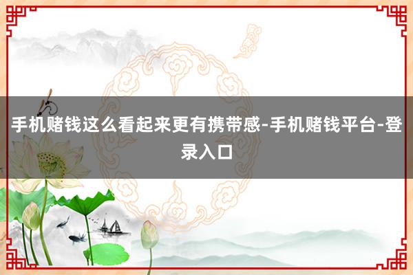 手机赌钱这么看起来更有携带感-手机赌钱平台-登录入口