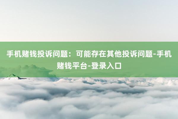 手机赌钱投诉问题：可能存在其他投诉问题-手机赌钱平台-登录入口