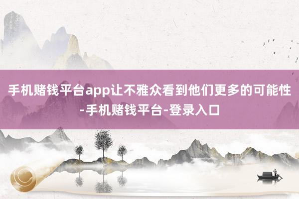 手机赌钱平台app让不雅众看到他们更多的可能性-手机赌钱平台-登录入口