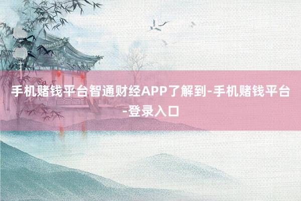 手机赌钱平台智通财经APP了解到-手机赌钱平台-登录入口