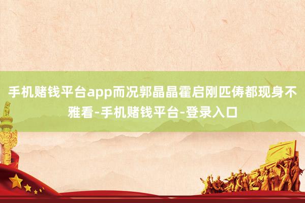 手机赌钱平台app而况郭晶晶霍启刚匹俦都现身不雅看-手机赌钱平台-登录入口