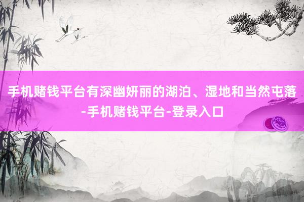 手机赌钱平台有深幽妍丽的湖泊、湿地和当然屯落-手机赌钱平台-登录入口