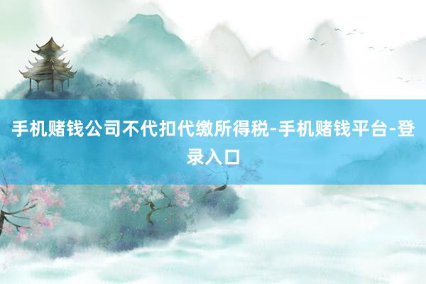 手机赌钱公司不代扣代缴所得税-手机赌钱平台-登录入口