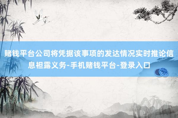 赌钱平台公司将凭据该事项的发达情况实时推论信息袒露义务-手机赌钱平台-登录入口