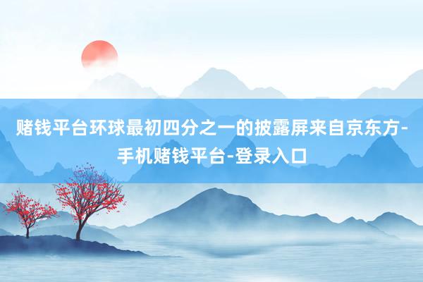 赌钱平台环球最初四分之一的披露屏来自京东方-手机赌钱平台-登录入口