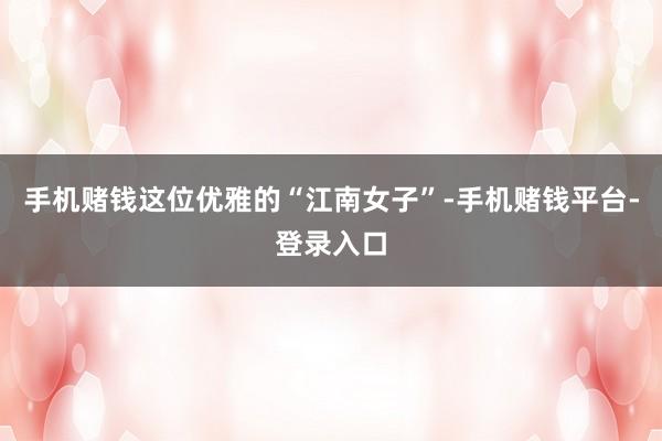 手机赌钱这位优雅的“江南女子”-手机赌钱平台-登录入口