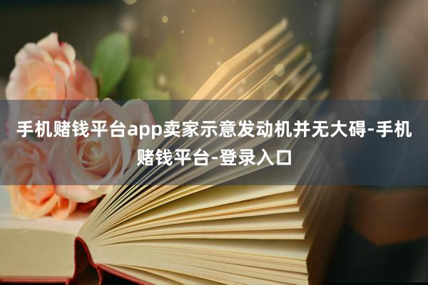 手机赌钱平台app卖家示意发动机并无大碍-手机赌钱平台-登录入口