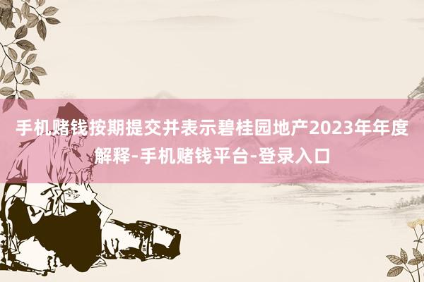 手机赌钱按期提交并表示碧桂园地产2023年年度解释-手机赌钱平台-登录入口