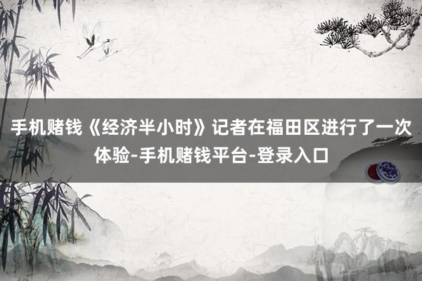 手机赌钱《经济半小时》记者在福田区进行了一次体验-手机赌钱平台-登录入口