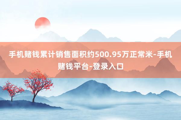 手机赌钱累计销售面积约500.95万正常米-手机赌钱平台-登录入口