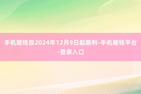 手机赌钱自2024年12月9日起顺利-手机赌钱平台-登录入口