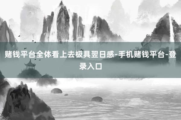 赌钱平台全体看上去极具翌日感-手机赌钱平台-登录入口