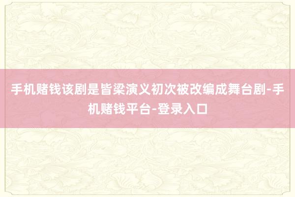 手机赌钱该剧是皆梁演义初次被改编成舞台剧-手机赌钱平台-登录入口