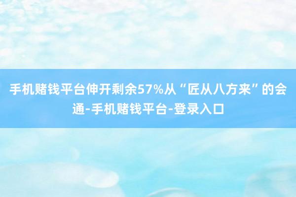 手机赌钱平台伸开剩余57%从“匠从八方来”的会通-手机赌钱平台-登录入口