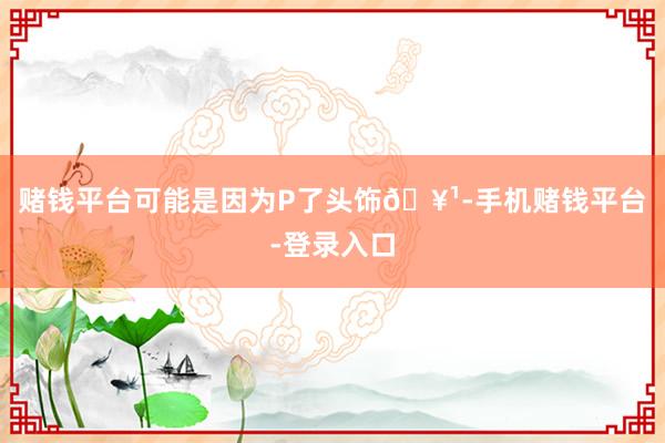 赌钱平台可能是因为P了头饰🥹-手机赌钱平台-登录入口