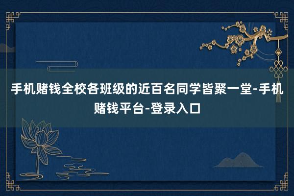 手机赌钱　　全校各班级的近百名同学皆聚一堂-手机赌钱平台-登录入口