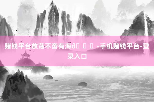 赌钱平台放荡不啻有海🌊-手机赌钱平台-登录入口