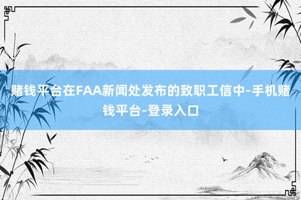 赌钱平台　　在FAA新闻处发布的致职工信中-手机赌钱平台-登录入口