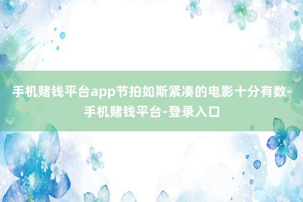 手机赌钱平台app节拍如斯紧凑的电影十分有数-手机赌钱平台-登录入口