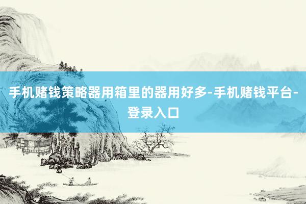 手机赌钱策略器用箱里的器用好多-手机赌钱平台-登录入口