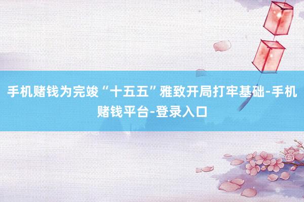 手机赌钱为完竣“十五五”雅致开局打牢基础-手机赌钱平台-登录入口
