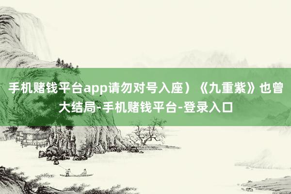 手机赌钱平台app请勿对号入座）《九重紫》也曾大结局-手机赌钱平台-登录入口