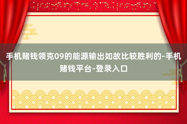 手机赌钱领克09的能源输出如故比较胜利的-手机赌钱平台-登录入口