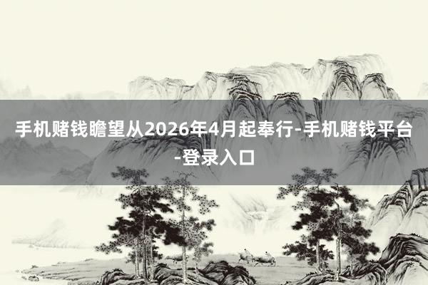 手机赌钱瞻望从2026年4月起奉行-手机赌钱平台-登录入口