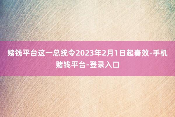 赌钱平台这一总统令2023年2月1日起奏效-手机赌钱平台-登录入口